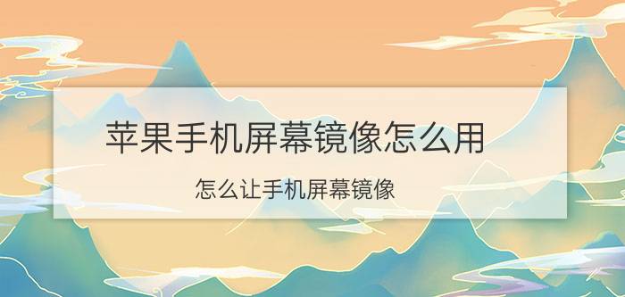 苹果手机屏幕镜像怎么用 怎么让手机屏幕镜像？